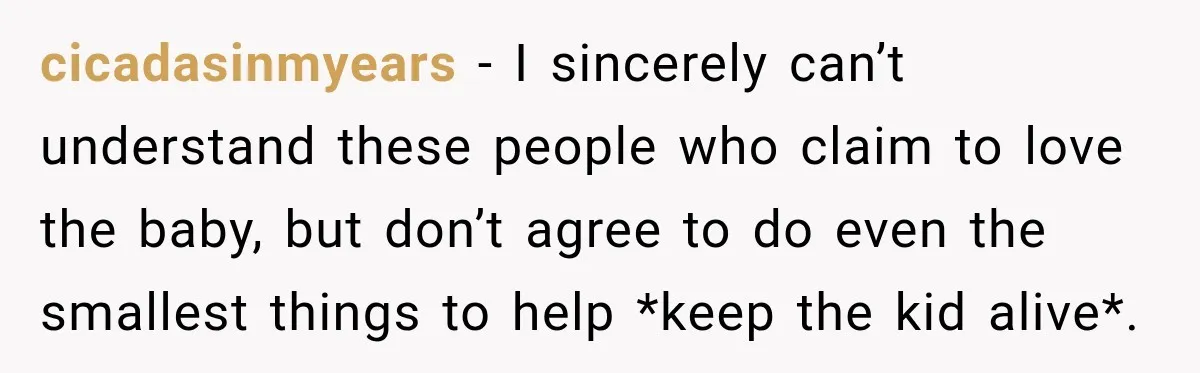 cicadasinmyears − I sincerely can’t understand these people who claim to love the baby, but don’t agree to do even the smallest things to help *keep the kid alive*.