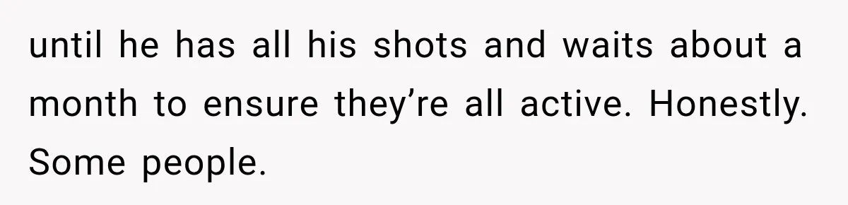 until he has all his shots and waits about a month to ensure they’re all active. Honestly. Some people.