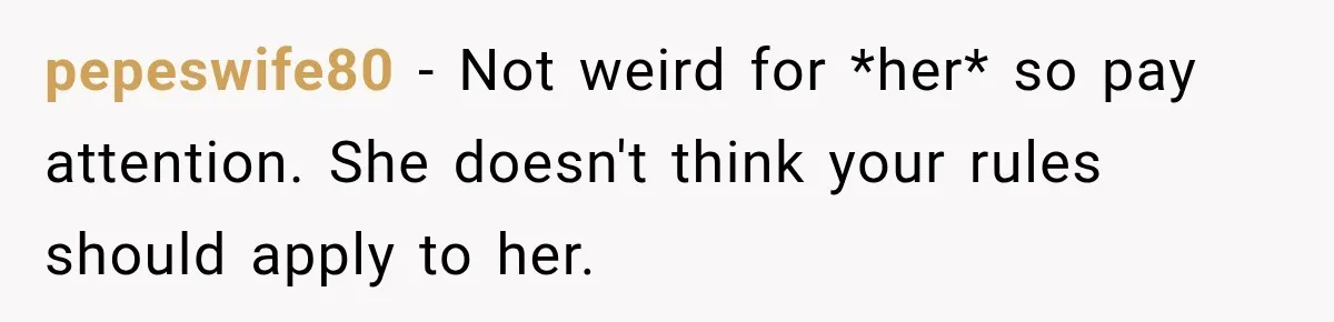 pepeswife80 − Not weird for *her* so pay attention. She doesn't think your rules should apply to her.