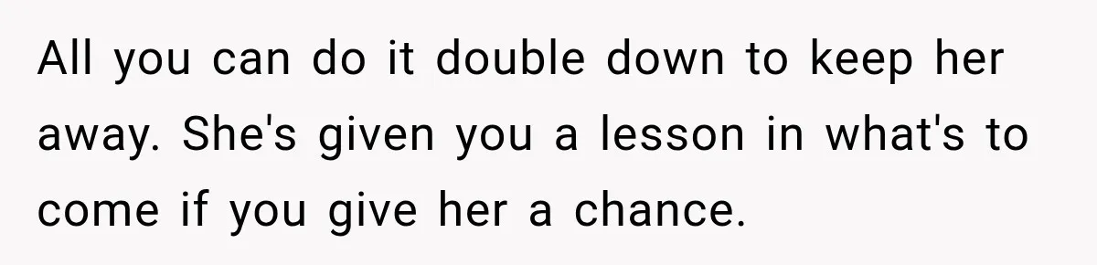 All you can do it double down to keep her away. She's given you a lesson in what's to come if you give her a chance.