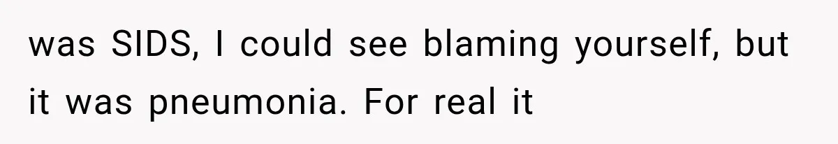 He Blamed Himself for His Sister's Death for Years, Until He Finally Faced What Really Happened was SIDS, I could see blaming yourself, but it was pneumonia. For real it