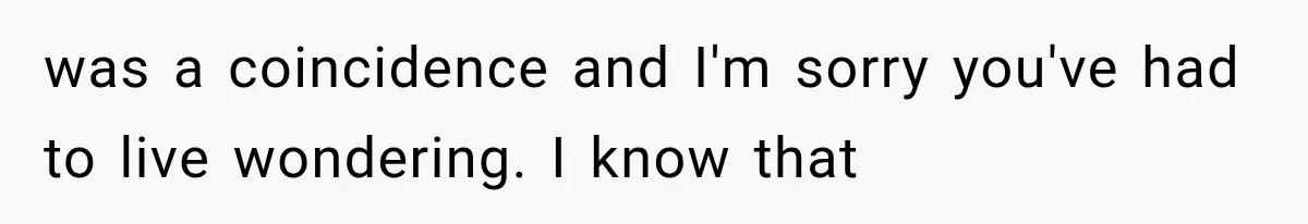 He Blamed Himself for His Sister's Death for Years, Until He Finally Faced What Really Happened was a coincidence and I'm sorry you've had to live wondering. I know that