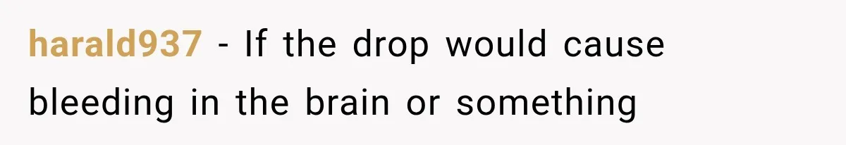 He Blamed Himself for His Sister's Death for Years, Until He Finally Faced What Really Happened harald937 − If the drop would cause bleeding in the brain or something