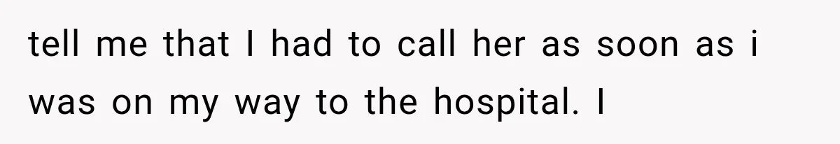 tell me that I had to call her as soon as i was on my way to the hospital. I