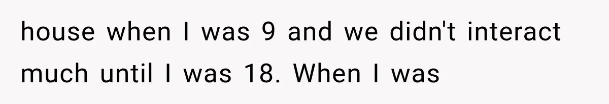 house when I was 9 and we didn't interact much until I was 18. When I was