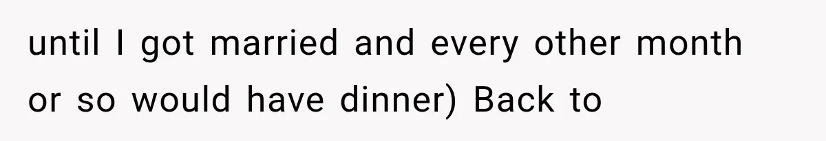 until I got married and every other month or so would have dinner) Back to