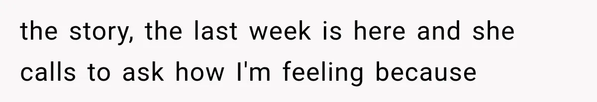 the story, the last week is here and she calls to ask how I'm feeling because