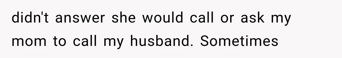 didn't answer she would call or ask my mom to call my husband. Sometimes