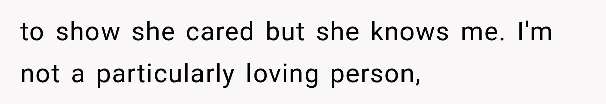 to show she cared but she knows me. I'm not a particularly loving person,