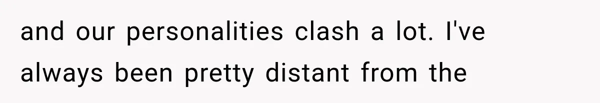 and our personalities clash a lot. I've always been pretty distant from the