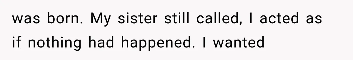 was born. My sister still called, I acted as if nothing had happened. I wanted