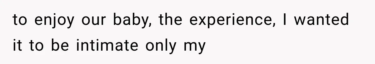 to enjoy our baby, the experience, I wanted it to be intimate only my