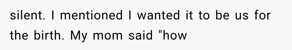 silent. I mentioned I wanted it to be us for the birth. My mom said "how
