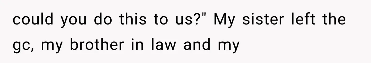 could you do this to us?" My sister left the gc, my brother in law and my