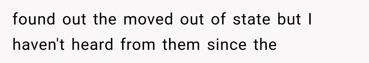 found out the moved out of state but I haven't heard from them since the