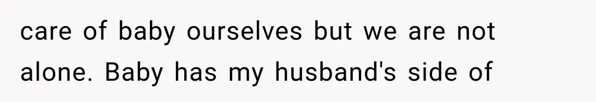 care of baby ourselves but we are not alone. Baby has my husband's side of