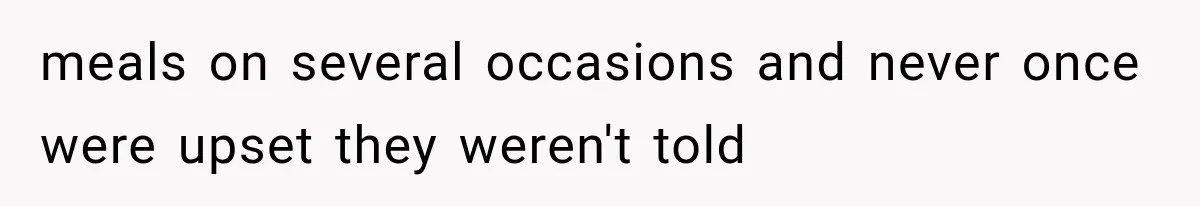 meals on several occasions and never once were upset they weren't told