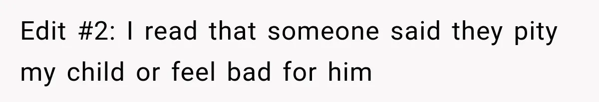 Edit #2: I read that someone said they pity my child or feel bad for him