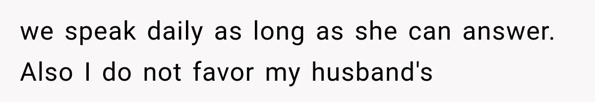 we speak daily as long as she can answer. Also I do not favor my husband's