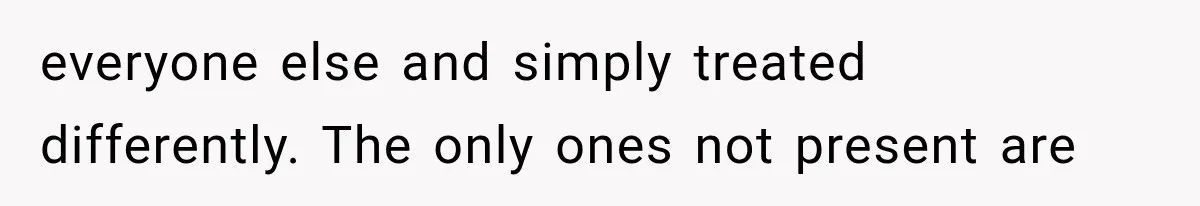 everyone else and simply treated differently. The only ones not present are