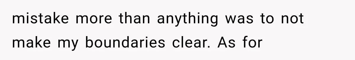 mistake more than anything was to not make my boundaries clear. As for