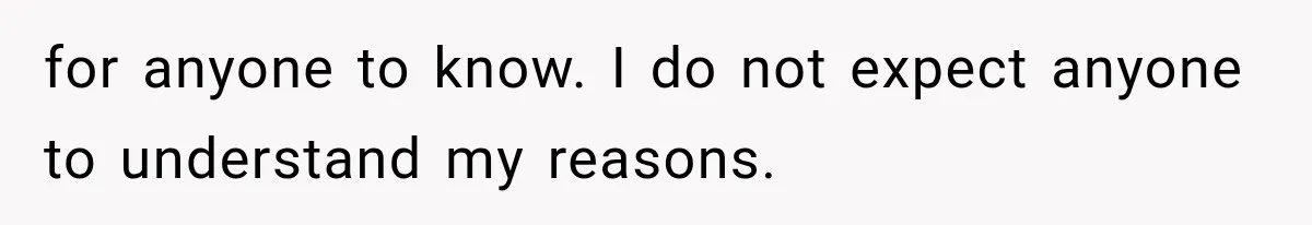 for anyone to know. I do not expect anyone to understand my reasons.