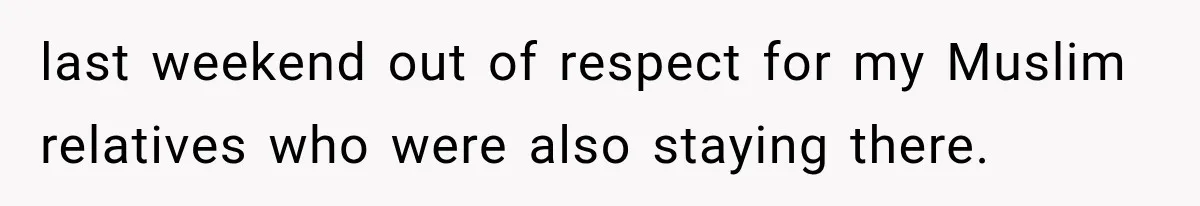 last weekend out of respect for my Muslim relatives who were also staying there.