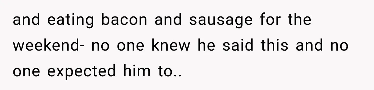 and eating bacon and sausage for the weekend- no one knew he said this and no one expected him to.. ​