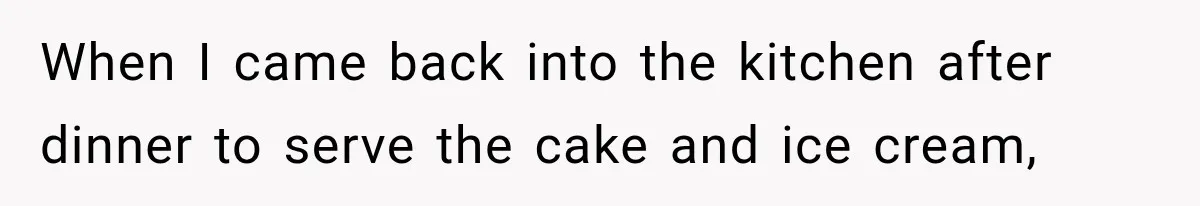 When I came back into the kitchen after dinner to serve the cake and ice cream,