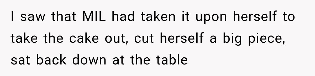I saw that MIL had taken it upon herself to take the cake out, cut herself a big piece, sat back down at the table