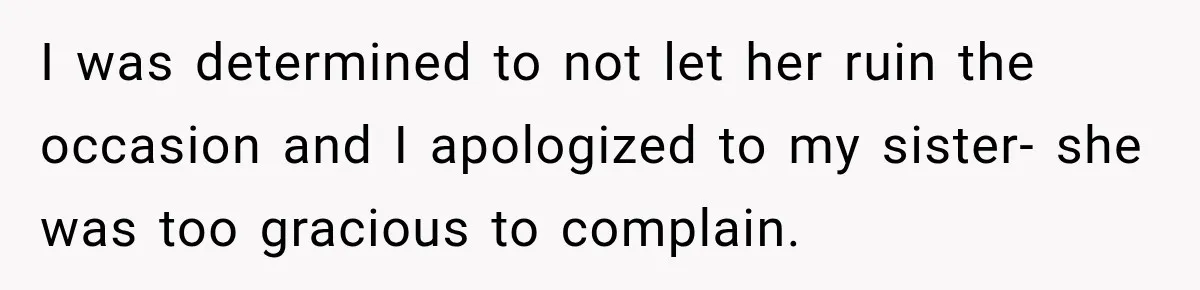 I was determined to not let her ruin the occasion and I apologized to my sister- she was too gracious to complain.
