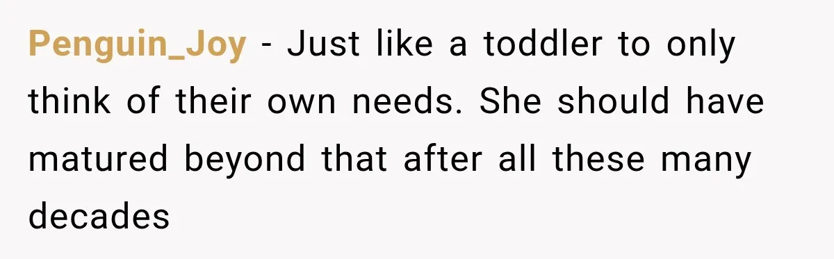 Penguin_Joy − Just like a toddler to only think of their own needs. She should have matured beyond that after all these many decades
