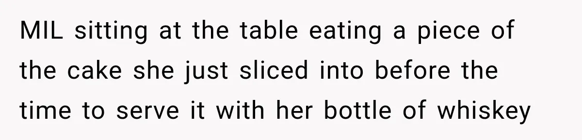 MIL sitting at the table eating a piece of the cake she just sliced into before the time to serve it with her bottle of whiskey