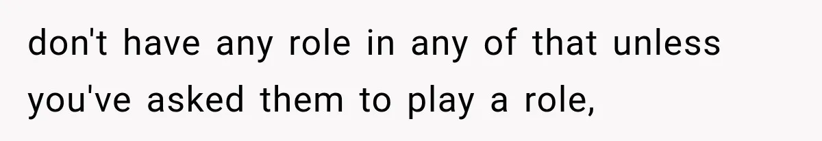 don't have any role in any of that unless you've asked them to play a role,