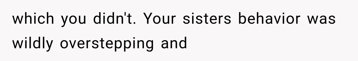 which you didn't. Your sisters behavior was wildly overstepping and