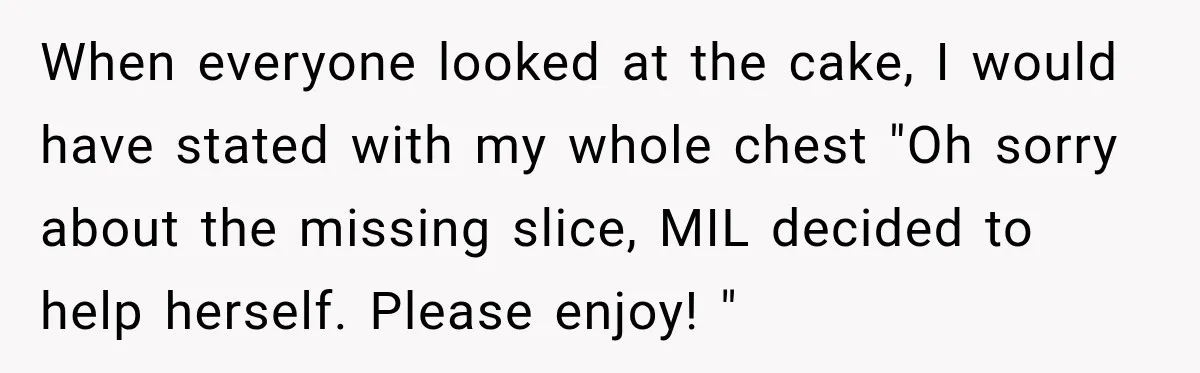 When everyone looked at the cake, I would have stated with my whole chest "Oh sorry about the missing slice, MIL decided to help herself. Please enjoy! "