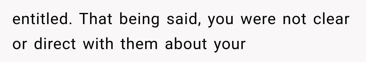 entitled. That being said, you were not clear or direct with them about your