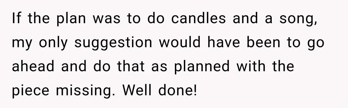 If the plan was to do candles and a song, my only suggestion would have been to go ahead and do that as planned with the piece missing. Well done!