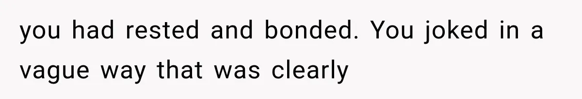 you had rested and bonded. You joked in a vague way that was clearly
