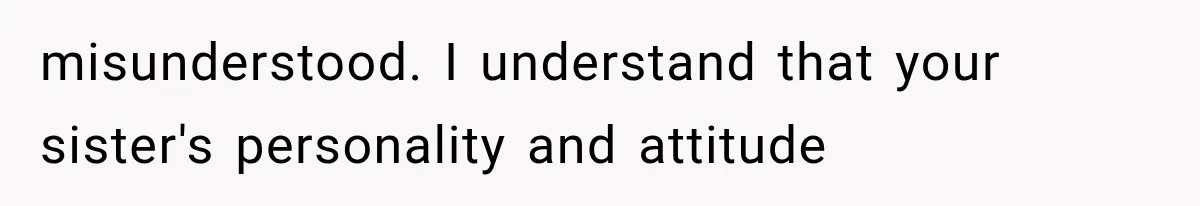 misunderstood. I understand that your sister's personality and attitude