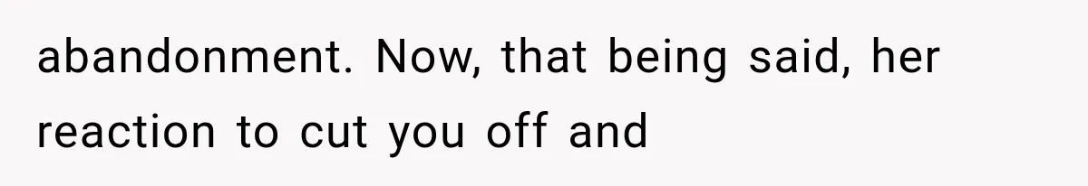 abandonment. Now, that being said, her reaction to cut you off and
