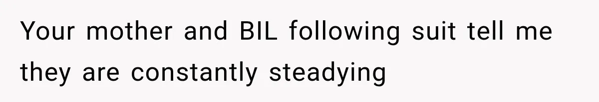 Your mother and BIL following suit tell me they are constantly steadying