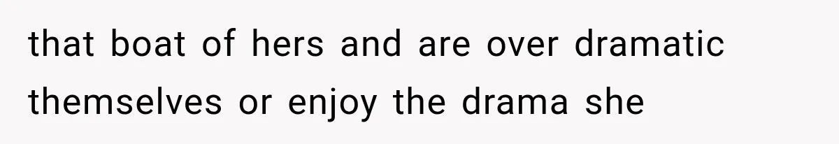 that boat of hers and are over dramatic themselves or enjoy the drama she