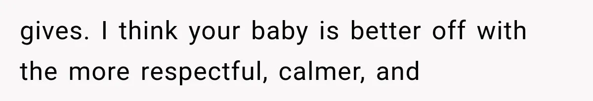 gives. I think your baby is better off with the more respectful, calmer, and