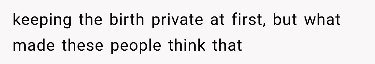 keeping the birth private at first, but what made these people think that