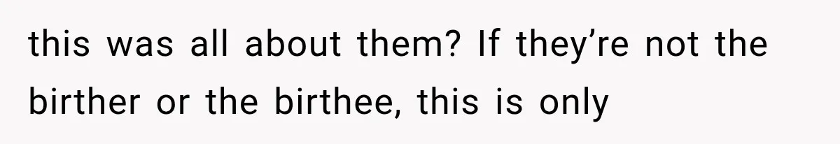 this was all about them? If they’re not the birther or the birthee, this is only
