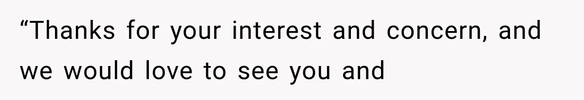 “Thanks for your interest and concern, and we would love to see you and