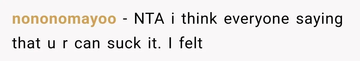 nononomayoo − NTA i think everyone saying that u r can suck it. I felt