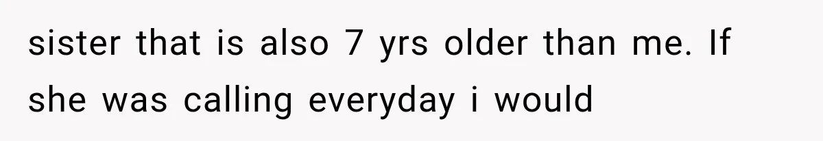 sister that is also 7 yrs older than me. If she was calling everyday i would