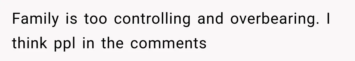 Family is too controlling and overbearing. I think ppl in the comments